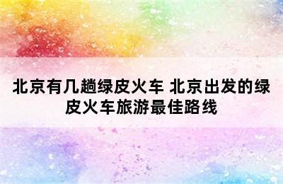 北京有几趟绿皮火车 北京出发的绿皮火车旅游最佳路线